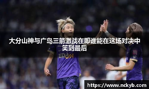 大分山神与广岛三箭激战在即谁能在这场对决中笑到最后